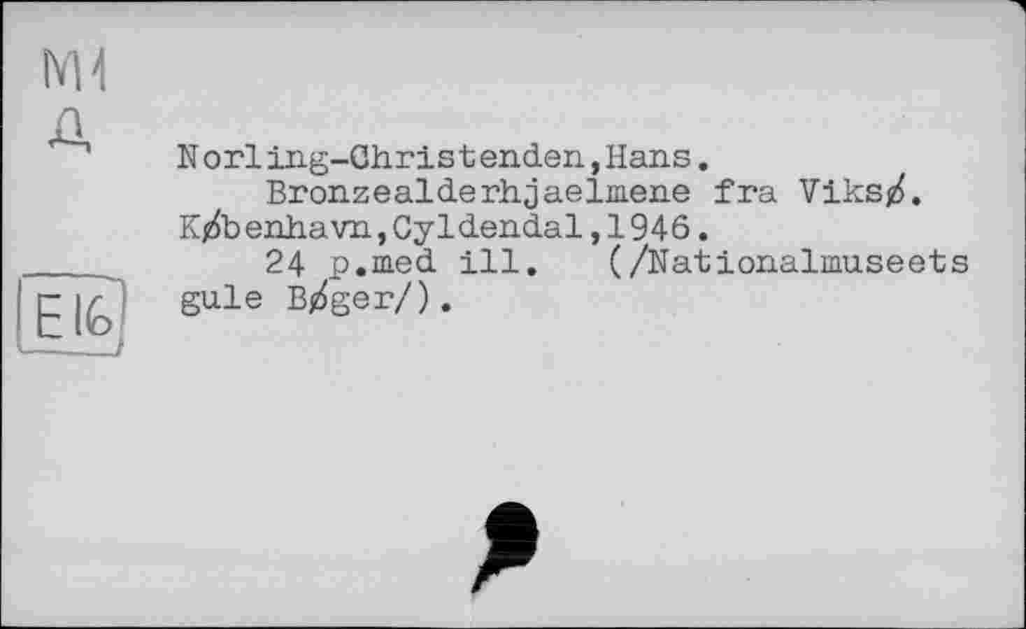 ﻿Norling-Ghristenden,Hans.
Bronzealderh.jaelm.ene fra Viks/. K/benhavn,Cyldendal,1946.
24 p.med ill. (/Nationalmuseets gule Bj^ger/).